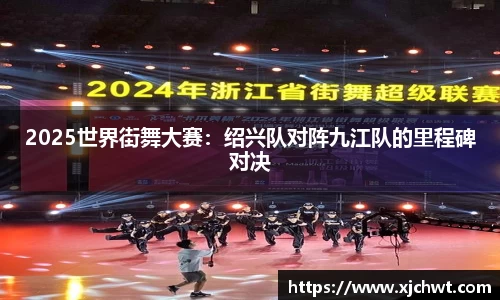 2025世界街舞大赛：绍兴队对阵九江队的里程碑对决