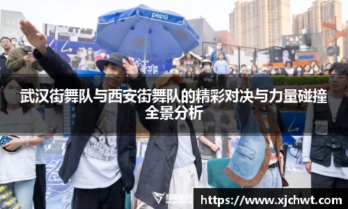 武汉街舞队与西安街舞队的精彩对决与力量碰撞全景分析
