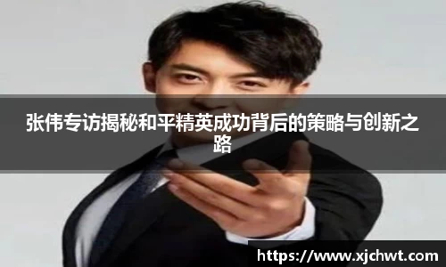 张伟专访揭秘和平精英成功背后的策略与创新之路